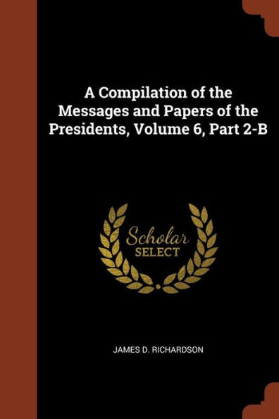 A Compilation Of The Messages And Papers Of The Presidents, Volume 6, Part 2-B