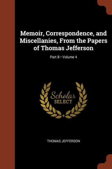 Memoir, Correspondence, And Miscellanies, From The Papers Of Thomas Jefferson; Volume 4; Part B