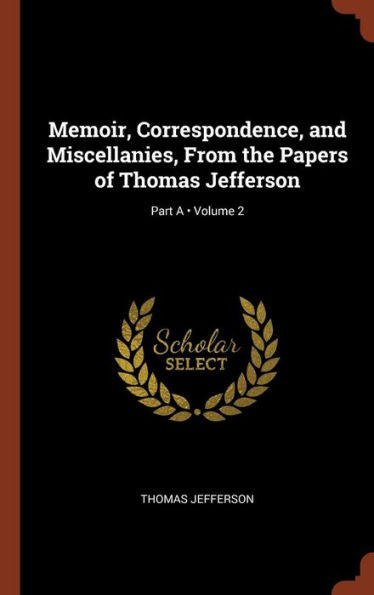 Memoir, Correspondence, And Miscellanies, From The Papers Of Thomas Jefferson; Volume 2; Part A