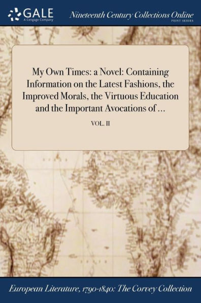 My Own Times: A Novel: Containing Information On The Latest Fashions, The Improved Morals, The Virtuous Education And The Important Avocations Of ...; Vol. Ii
