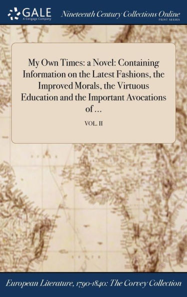 My Own Times: A Novel: Containing Information On The Latest Fashions, The Improved Morals, The Virtuous Education And The Important Avocations Of ...; Vol. Ii