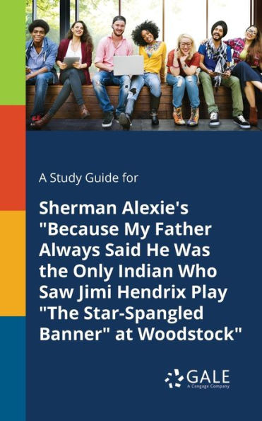 A Study Guide For Sherman Alexie'S "Because My Father Always Said He Was The Only Indian Who Saw Jimi Hendrix Play "The Star-Spangled Banner" At Woodstock" Cengage Learning Gale