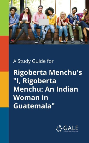 A Study Guide For Rigoberta Menchu'S "I, Rigoberta Menchu: An Indian Woman In Guatemala" Cengage Learning Gale