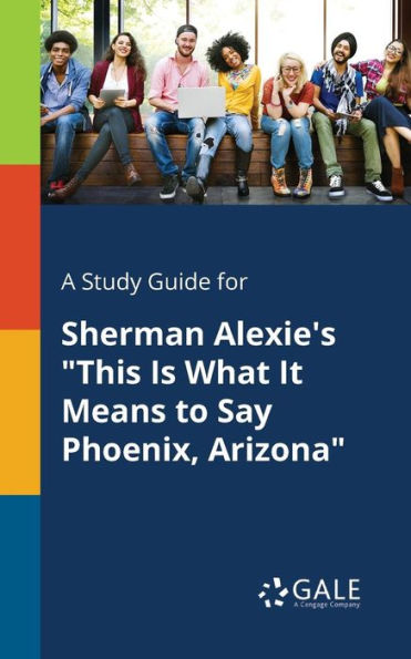 A Study Guide For Sherman Alexie'S "This Is What It Means To Say Phoenix, Arizona" Cengage Learning Gale