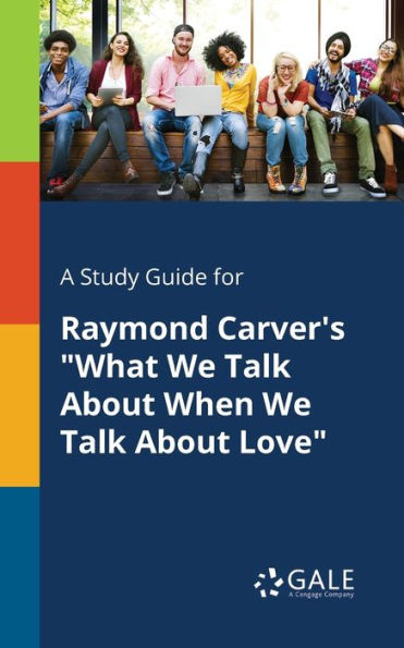 A Study Guide For Raymond Carver'S "What We Talk About When We Talk About Love" Cengage Learning Gale