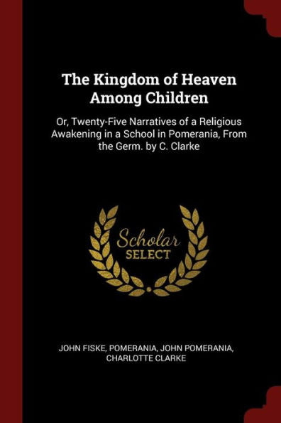 The Kingdom Of Heaven Among Children: Or, Twenty-Five Narratives Of A Religious Awakening In A School In Pomerania, From The Germ. By C. Clarke
