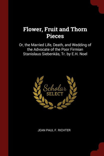 Flower, Fruit And Thorn Pieces: Or, The Married Life, Death, And Wedding Of The Advocate Of The Poor Firmian Stanislaus Siebenk?s, Tr. By E.H. Noel