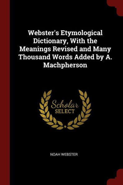 Webster'S Etymological Dictionary, With The Meanings Revised And Many Thousand Words Added By A. Machpherson
