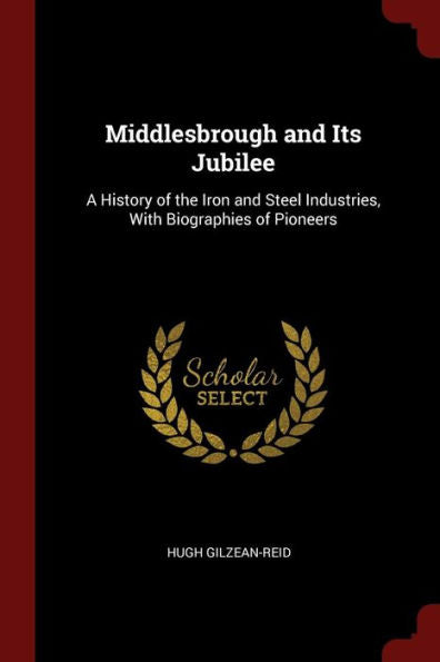 Middlesbrough And Its Jubilee: A History Of The Iron And Steel Industries, With Biographies Of Pioneers