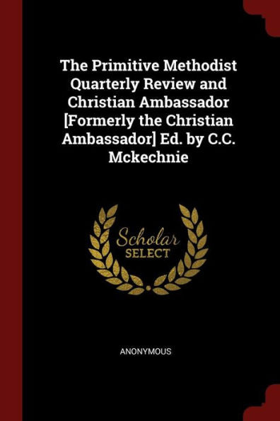 The Primitive Methodist Quarterly Review And Christian Ambassador [Formerly The Christian Ambassador] Ed. By C.C. Mckechnie