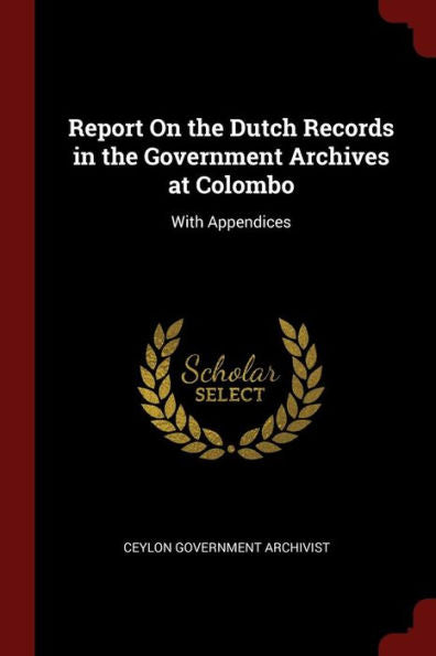 Report On The Dutch Records In The Government Archives At Colombo: With Appendices