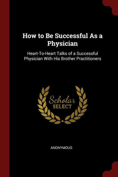 How To Be Successful As A Physician: Heart-To-Heart Talks Of A Successful Physician With His Brother Practitioners