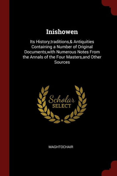 Inishowen: Its History, Traditions,& Antiquities Containing A Number Of Original Documents, With Numerous Notes From The Annals Of The Four Masters, And Other Sources