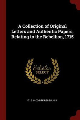 A Collection Of Original Letters And Authentic Papers, Relating To The Rebellion, 1715