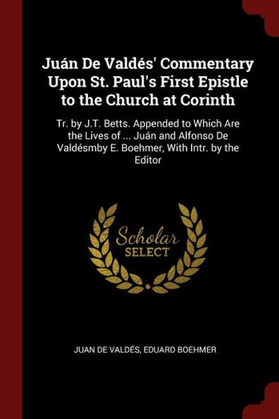 Ju?n De Vald?s' Commentary Upon St. Paul'S First Epistle To The Church At Corinth: Tr. By J.T. Betts. Appended To Which Are The Lives Of ... Ju?n And ... E. Boehmer, With Intr. By The Editor