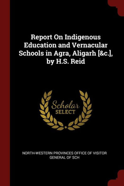 Report On Indigenous Education And Vernacular Schools In Agra, Aligarh [&C.], By H.S. Reid