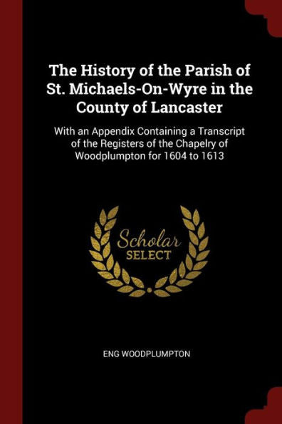 The History Of The Parish Of St. Michaels-On-Wyre In The County Of Lancaster: With An Appendix Containing A Transcript Of The Registers Of The Chapelry Of Woodplumpton For 1604 To 1613