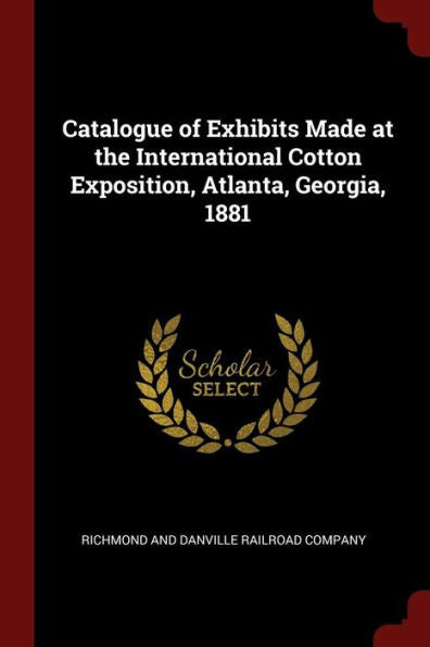 Catalogue Of Exhibits Made At The International Cotton Exposition, Atlanta, Georgia, 1881