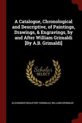 A Catalogue, Chronological And Descriptive, Of Paintings, Drawings, & Engravings, By And After William Grimaldi [By A.B. Grimaldi]