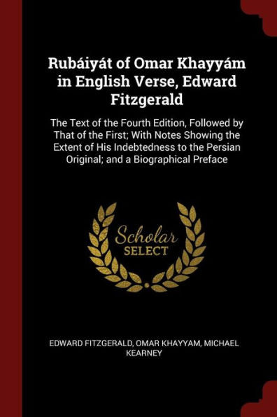 Rub?iy?t Of Omar Khayy?m In English Verse, Edward Fitzgerald: The Text Of The Fourth Edition, Followed By That Of The First; With Notes Showing The ... Persian Original; And A Biographical Preface