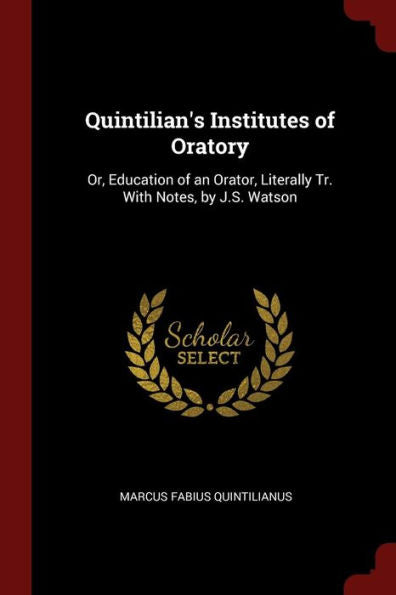 Quintilian'S Institutes Of Oratory: Or, Education Of An Orator, Literally Tr. With Notes, By J.S. Watson