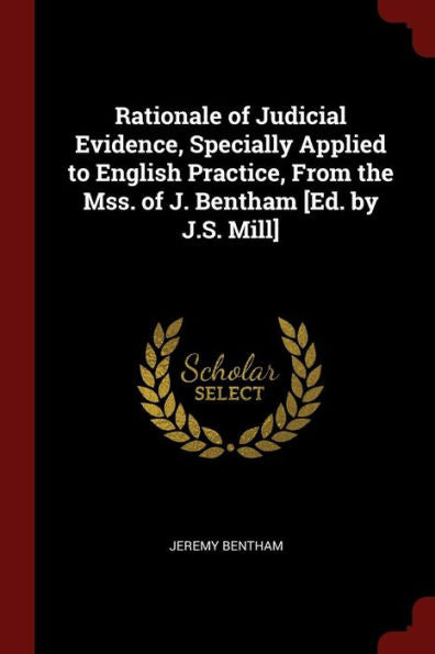 Rationale Of Judicial Evidence, Specially Applied To English Practice, From The Mss. Of J. Bentham [Ed. By J.S. Mill]