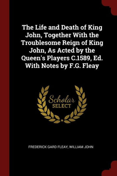 The Life And Death Of King John, Together With The Troublesome Reign Of King John, As Acted By The Queen'S Players C.1589, Ed. With Notes By F.G. Fleay