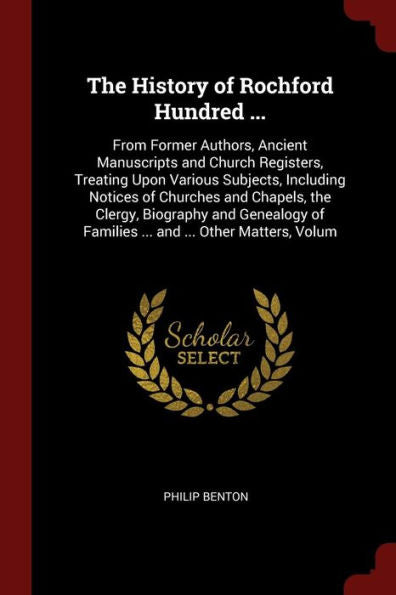 The History Of Rochford Hundred ...: From Former Authors, Ancient Manuscripts And Church Registers, Treating Upon Various Subjects, Including Notices ... Of Families ... And ... Other Matters, Volum