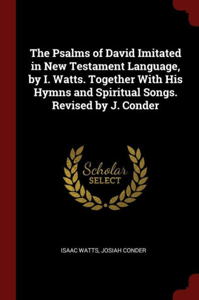 The Psalms Of David Imitated In New Testament Language, By I. Watts. Together With His Hymns And Spiritual Songs. Revised By J. Conder