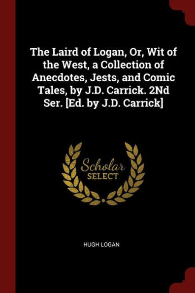 The Laird Of Logan, Or, Wit Of The West, A Collection Of Anecdotes, Jests, And Comic Tales, By J.D. Carrick. 2Nd Ser. [Ed. By J.D. Carrick]