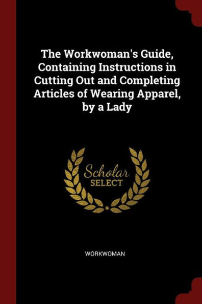 The Workwoman'S Guide, Containing Instructions In Cutting Out And Completing Articles Of Wearing Apparel, By A Lady