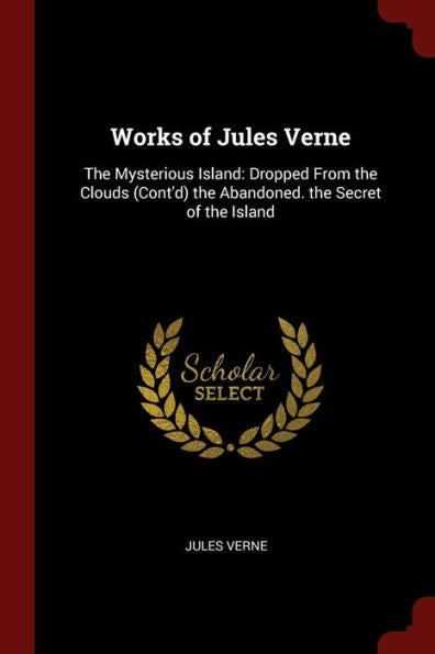 Works Of Jules Verne: The Mysterious Island: Dropped From The Clouds (Cont'D) The Abandoned. The Secret Of The Island