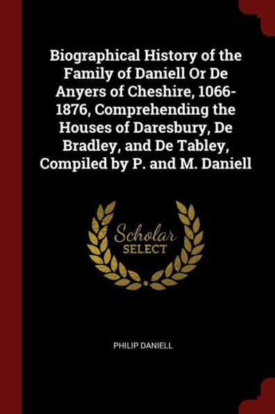 Biographical History Of The Family Of Daniell Or De Anyers Of Cheshire, 1066-1876, Comprehending The Houses Of Daresbury, De Bradley, And De Tabley, Compiled By P. And M. Daniell