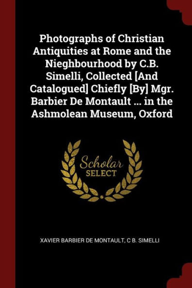 Photographs Of Christian Antiquities At Rome And The Nieghbourhood By C.B. Simelli, Collected [And Catalogued] Chiefly [By] Mgr. Barbier De Montault ... In The Ashmolean Museum, Oxford