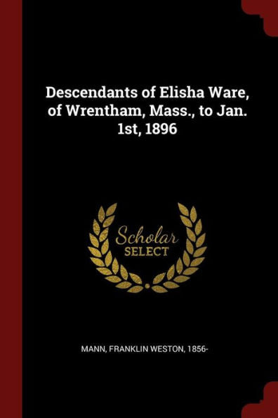 Descendants Of Elisha Ware, Of Wrentham, Mass., To Jan. 1St, 1896