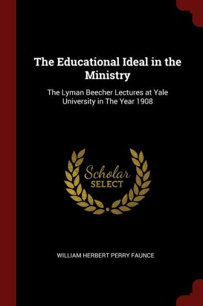 The Educational Ideal In The Ministry: The Lyman Beecher Lectures At Yale University In The Year 1908