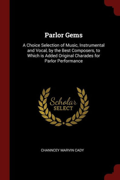 Parlor Gems: A Choice Selection Of Music, Instrumental And Vocal, By The Best Composers, To Which Is Added Original Charades For Parlor Performance