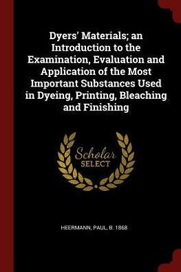 Dyers' Materials; An Introduction To The Examination, Evaluation And Application Of The Most Important Substances Used In Dyeing, Printing, Bleaching And Finishing