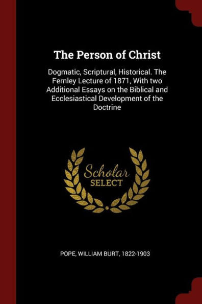 The Person Of Christ: Dogmatic, Scriptural, Historical. The Fernley Lecture Of 1871, With Two Additional Essays On The Biblical And Ecclesiastical Development Of The Doctrine