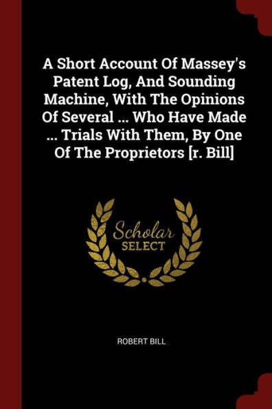 A Short Account Of Massey'S Patent Log, And Sounding Machine, With The Opinions Of Several ... Who Have Made ... Trials With Them, By One Of The Proprietors [R. Bill]