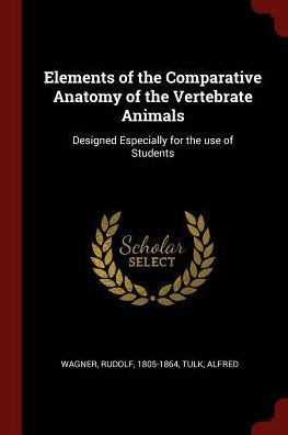 Elements Of The Comparative Anatomy Of The Vertebrate Animals: Designed Especially For The Use Of Students