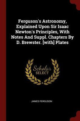Ferguson'S Astronomy, Explained Upon Sir Isaac Newton'S Principles, With Notes And Suppl. Chapters By D. Brewster. [With] Plates