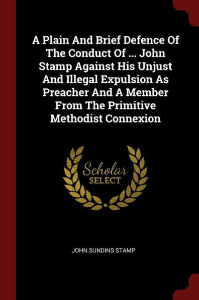 A Plain And Brief Defence Of The Conduct Of ... John Stamp Against His Unjust And Illegal Expulsion As Preacher And A Member From The Primitive Methodist Connexion