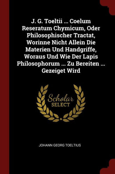 J. G. Toeltii ... Coelum Reseratum Chymicum, Oder Philosophischer Tractat, Worinne Nicht Allein Die Materien Und Handgriffe, Woraus Und Wie Der Lapis Philosophorum ... Zu Bereiten ... Gezeiget Wird