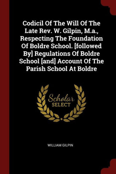 Codicil Of The Will Of The Late Rev. W. Gilpin, M.A., Respecting The Foundation Of Boldre School. [Followed By] Regulations Of Boldre School [And] Account Of The Parish School At Boldre