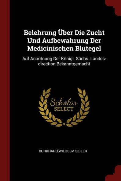 Belehrung ?ber Die Zucht Und Aufbewahrung Der Medicinischen Blutegel: Auf Anordnung Der K?nigl. S?chs. Landes-Direction Bekanntgemacht