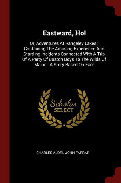 Eastward, Ho!: Or, Adventures At Rangeley Lakes: Containing The Amusing Experience And Startling Incidents Connected With A Trip Of A Party Of Boston Boys To The Wilds Of Maine: A Story Based On Fact