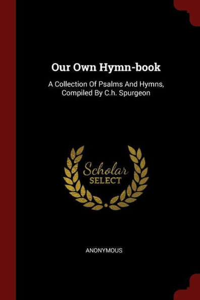 Our Own Hymn-Book: A Collection Of Psalms And Hymns, Compiled By C.H. Spurgeon