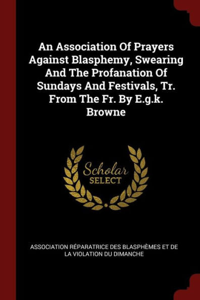 An Association Of Prayers Against Blasphemy, Swearing And The Profanation Of Sundays And Festivals, Tr. From The Fr. By E.G.K. Browne