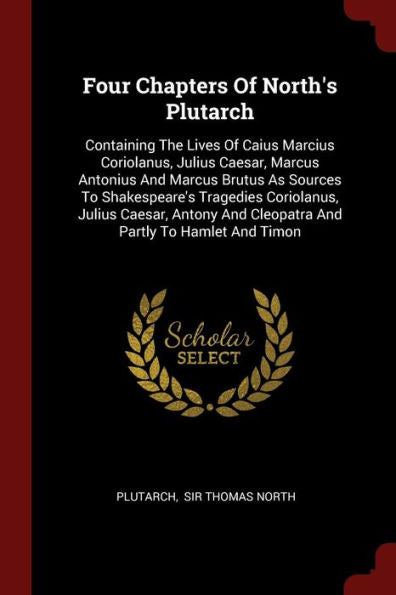Four Chapters Of North'S Plutarch: Containing The Lives Of Caius Marcius Coriolanus, Julius Caesar, Marcus Antonius And Marcus Brutus As Sources To ... And Cleopatra And Partly To Hamlet And Timon